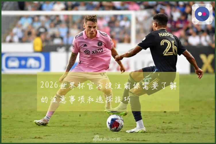 2026世界杯官方投注前你需要了解的注意事项和选择技巧