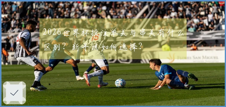 2026世界杯投注单关与串关有什么区别？新手该如何选择？