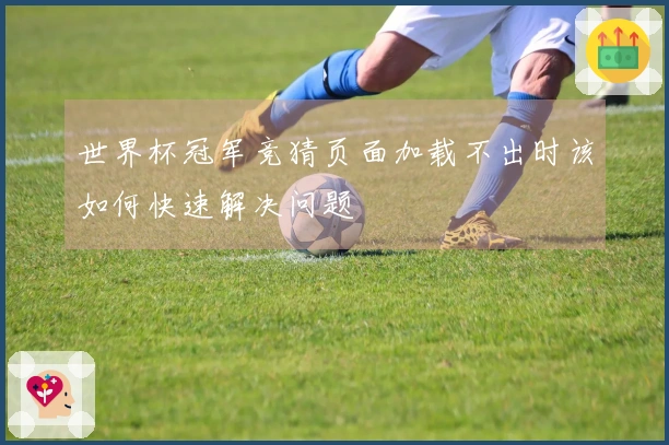 世界杯冠军竞猜页面加载不出时该如何快速解决问题