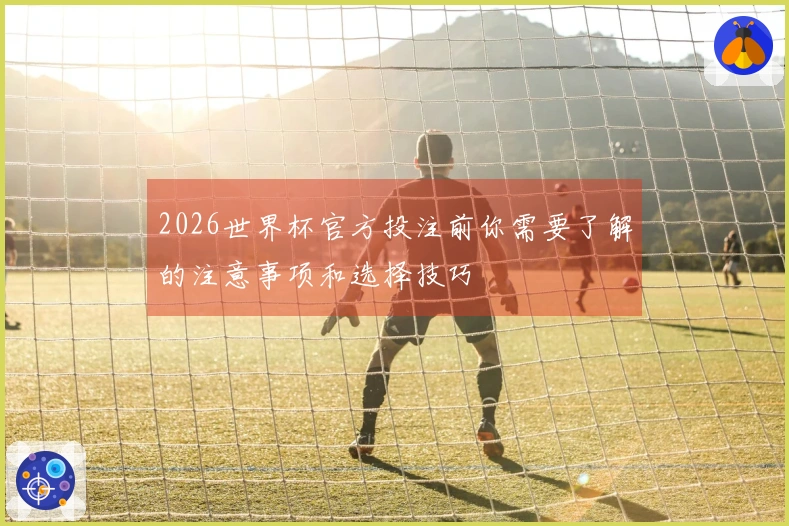 2026世界杯官方投注前你需要了解的注意事项和选择技巧