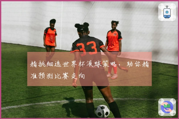 精挑细选世界杯滚球策略，助你精准预测比赛走向