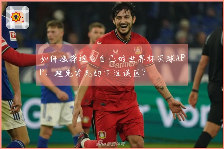 如何选择适合自己的世界杯买球APP，避免常见的下注误区？