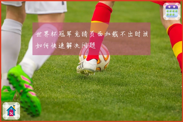 世界杯冠军竞猜页面加载不出时该如何快速解决问题